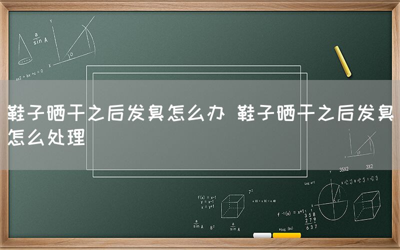 鞋子晒干之后发臭怎么办 鞋子晒干之后发臭怎么处理